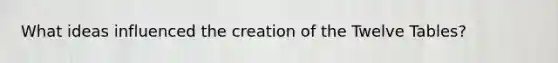 What ideas influenced the creation of the Twelve Tables?