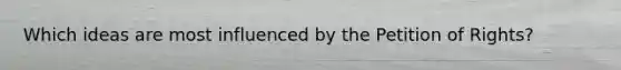 Which ideas are most influenced by the Petition of Rights?