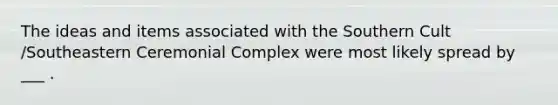 The ideas and items associated with the Southern Cult /Southeastern Ceremonial Complex were most likely spread by ___ .