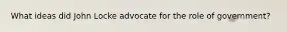 What ideas did John Locke advocate for the role of government?