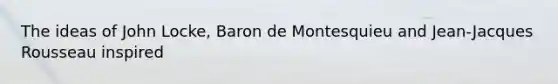 The ideas of John Locke, Baron de Montesquieu and Jean-Jacques Rousseau inspired