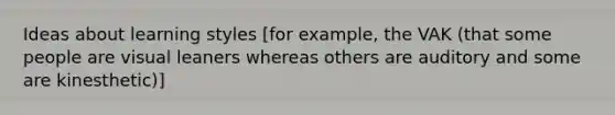 Ideas about learning styles [for example, the VAK (that some people are visual leaners whereas others are auditory and some are kinesthetic)]