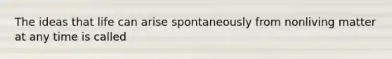The ideas that life can arise spontaneously from nonliving matter at any time is called