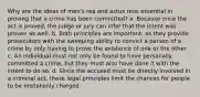 Why are the ideas of men's rea and actus reus essential in proving that a crime has been committed? a. Because once the act is proved, the judge or jury can infer that the intent was proven as well. b. Both principles are important, as they provide prosecutors with the sweeping ability to convict a person of a crime by only having to prove the existence of one or the other. c. An individual must not only be found to have personally committed a crime, but they must also have done it with the intent to do so. d. Since the accused must be directly involved in a criminal act, these legal principles limit the chances for people to be mistakenly charged.