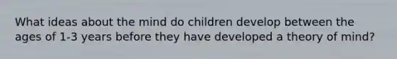 What ideas about the mind do children develop between the ages of 1-3 years before they have developed a theory of mind?