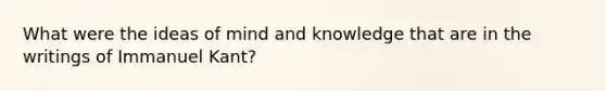 What were the ideas of mind and knowledge that are in the writings of Immanuel Kant?