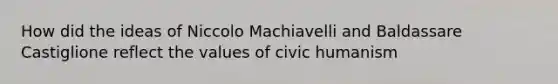 How did the ideas of Niccolo Machiavelli and Baldassare Castiglione reflect the values of civic humanism