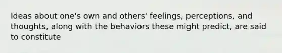 Ideas about one's own and others' feelings, perceptions, and thoughts, along with the behaviors these might predict, are said to constitute