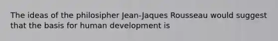 The ideas of the philosipher Jean-Jaques Rousseau would suggest that the basis for human development is