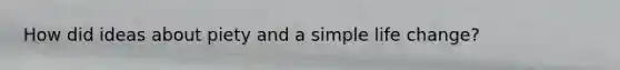 How did ideas about piety and a simple life change?