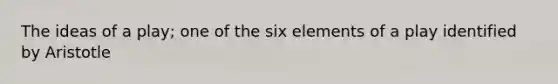 The ideas of a play; one of the six elements of a play identified by Aristotle