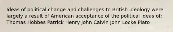 Ideas of political change and challenges to British ideology were largely a result of American acceptance of the political ideas of: Thomas Hobbes Patrick Henry John Calvin John Locke Plato