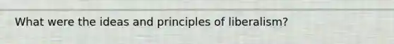 What were the ideas and principles of liberalism?