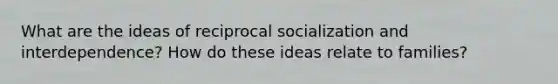 What are the ideas of reciprocal socialization and interdependence? How do these ideas relate to families?