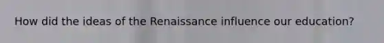 How did the ideas of the Renaissance influence our education?