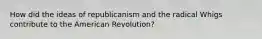 How did the ideas of republicanism and the radical Whigs contribute to the American Revolution?