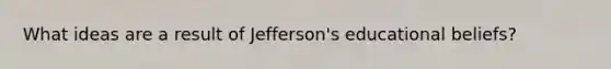 What ideas are a result of Jefferson's educational beliefs?