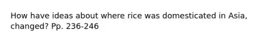 How have ideas about where rice was domesticated in Asia, changed? Pp. 236-246