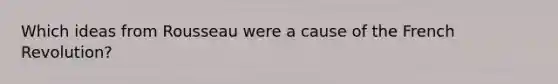 Which ideas from Rousseau were a cause of the French Revolution?
