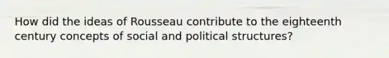 How did the ideas of Rousseau contribute to the eighteenth century concepts of social and political structures?