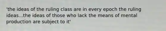 'the ideas of the ruling class are in every epoch the ruling ideas...the ideas of those who lack the means of mental production are subject to it'