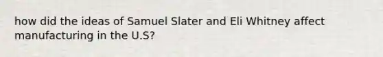 how did the ideas of Samuel Slater and Eli Whitney affect manufacturing in the U.S?