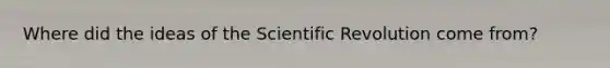 Where did the ideas of the Scientific Revolution come from?