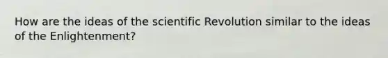 How are the ideas of the scientific Revolution similar to the ideas of the Enlightenment?