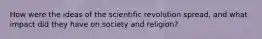 How were the ideas of the scientific revolution spread, and what impact did they have on society and religion?