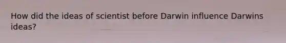 How did the ideas of scientist before Darwin influence Darwins ideas?