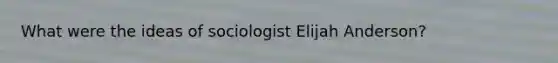 What were the ideas of sociologist Elijah Anderson?