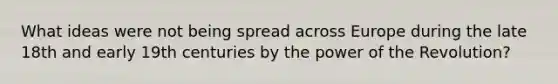 What ideas were not being spread across Europe during the late 18th and early 19th centuries by the power of the Revolution?