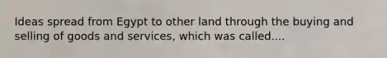 Ideas spread from Egypt to other land through the buying and selling of goods and services, which was called....