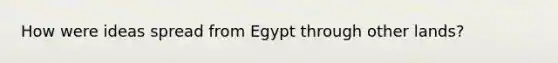 How were ideas spread from Egypt through other lands?