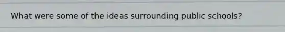 What were some of the ideas surrounding public schools?