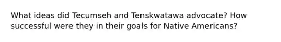 What ideas did Tecumseh and Tenskwatawa advocate? How successful were they in their goals for Native Americans?