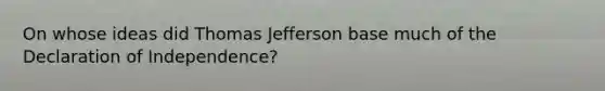 On whose ideas did <a href='https://www.questionai.com/knowledge/kHyncoPsXv-thomas-jefferson' class='anchor-knowledge'>thomas jefferson</a> base much of the Declaration of Independence?