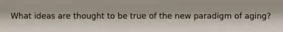 What ideas are thought to be true of the new paradigm of aging?
