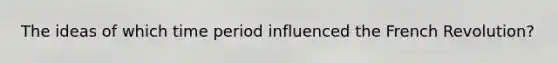 The ideas of which time period influenced the French Revolution?