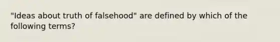 "Ideas about truth of falsehood" are defined by which of the following terms?