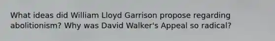 What ideas did William Lloyd Garrison propose regarding abolitionism? Why was David Walker's Appeal so radical?