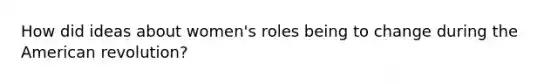 How did ideas about women's roles being to change during the American revolution?