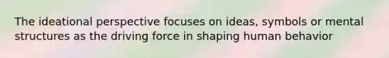 The ideational perspective focuses on ideas, symbols or mental structures as the driving force in shaping human behavior