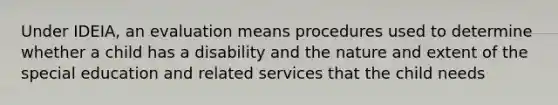 Under IDEIA, an evaluation means procedures used to determine whether a child has a disability and the nature and extent of the special education and related services that the child needs