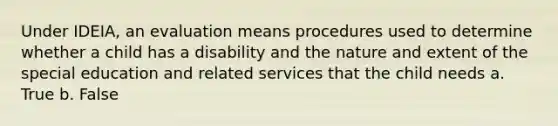 Under IDEIA, an evaluation means procedures used to determine whether a child has a disability and the nature and extent of the special education and related services that the child needs a. True b. False