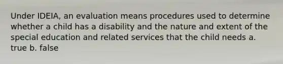 Under IDEIA, an evaluation means procedures used to determine whether a child has a disability and the nature and extent of the special education and related services that the child needs a. true b. false