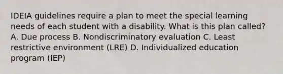 IDEIA guidelines require a plan to meet the special learning needs of each student with a disability. What is this plan​ called? A. Due process B. Nondiscriminatory evaluation C. Least restrictive environment​ (LRE) D. Individualized education program​ (IEP)