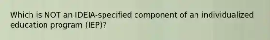 Which is NOT an IDEIA-specified component of an individualized education program (IEP)?