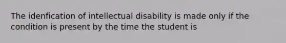 The idenfication of intellectual disability is made only if the condition is present by the time the student is