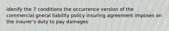 idenify the 7 conditions the occurrence version of the commercial gneral liability policy insuring agreement imposes on the insurer's duty to pay damages